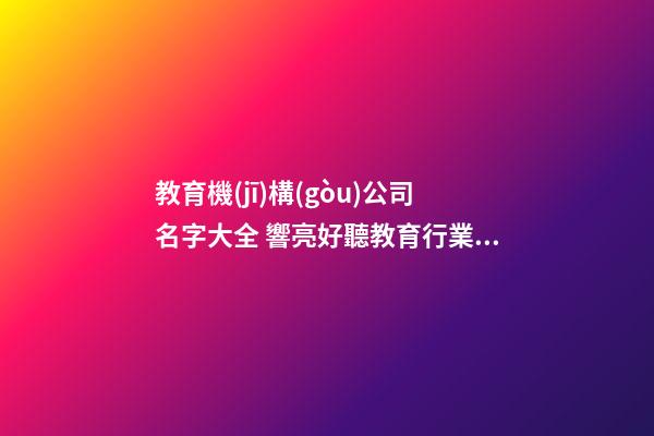 教育機(jī)構(gòu)公司名字大全 響亮好聽教育行業(yè)名字,起名之家